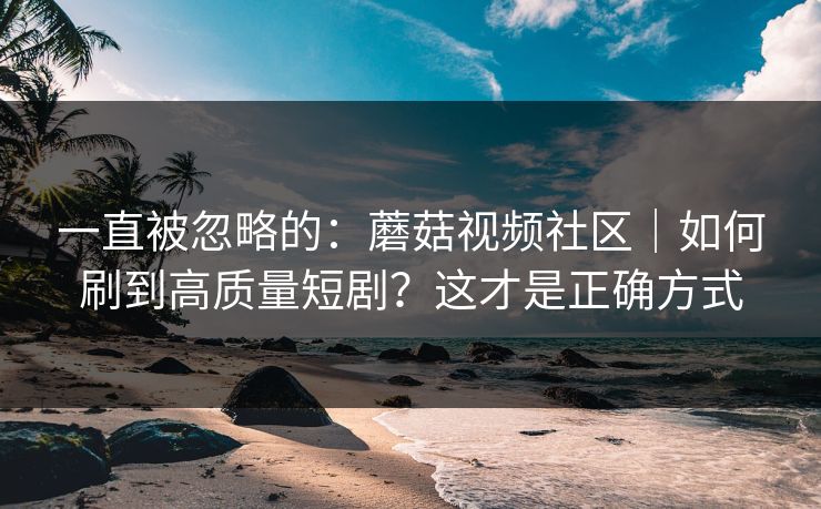 一直被忽略的：蘑菇视频社区｜如何刷到高质量短剧？这才是正确方式