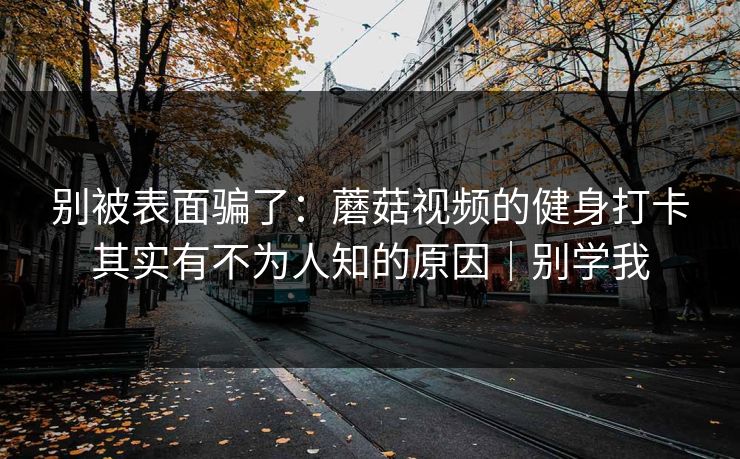 别被表面骗了：蘑菇视频的健身打卡其实有不为人知的原因｜别学我