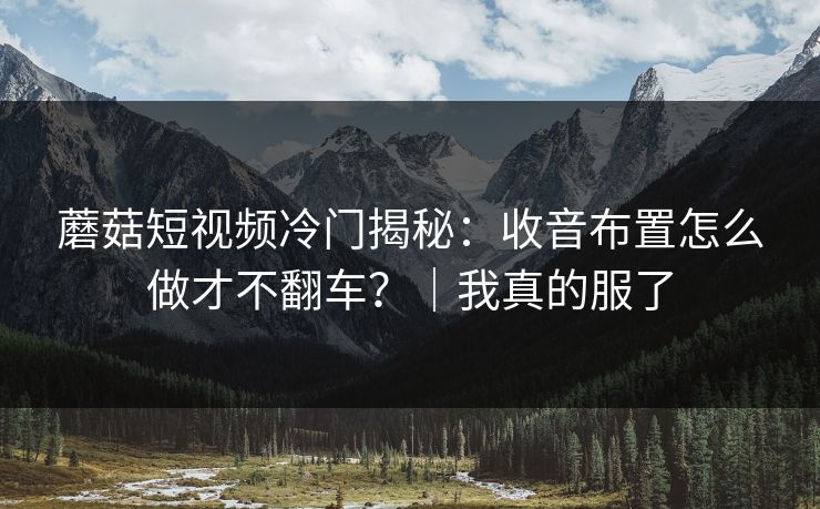 蘑菇短视频冷门揭秘：收音布置怎么做才不翻车？｜我真的服了
