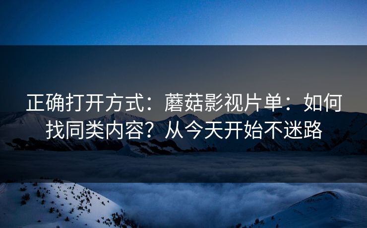 正确打开方式：蘑菇影视片单：如何找同类内容？从今天开始不迷路