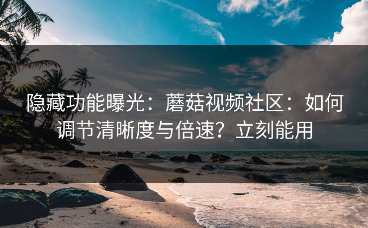 隐藏功能曝光：蘑菇视频社区：如何调节清晰度与倍速？立刻能用