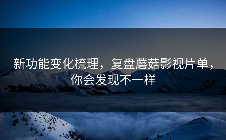 新功能变化梳理，复盘蘑菇影视片单，你会发现不一样