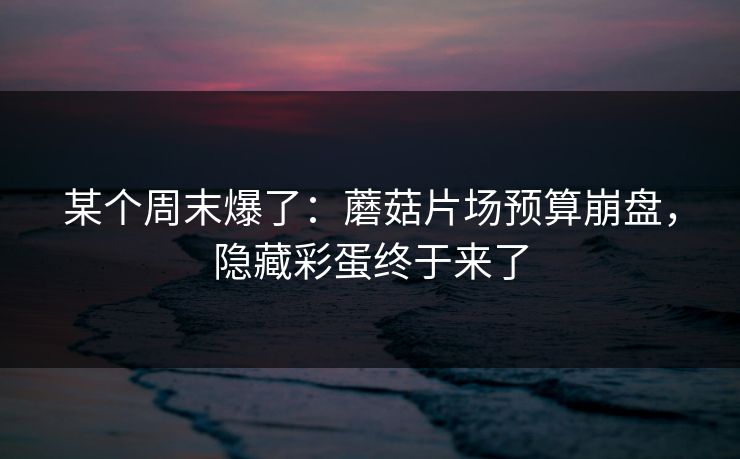 某个周末爆了：蘑菇片场预算崩盘，隐藏彩蛋终于来了