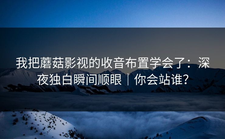 我把蘑菇影视的收音布置学会了：深夜独白瞬间顺眼｜你会站谁？
